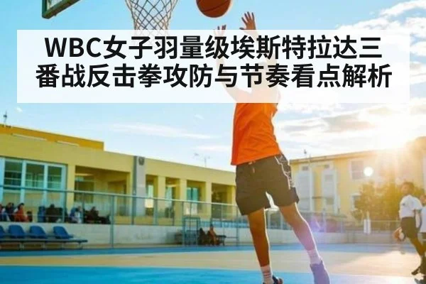 WBC女子羽量级埃斯特拉达三番战反击拳攻防与节奏看点解析